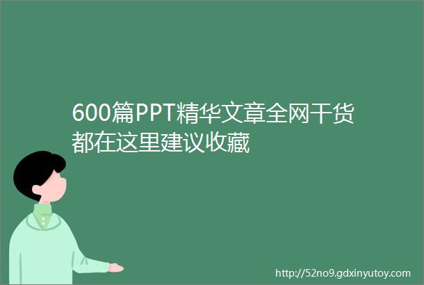 600篇PPT精华文章全网干货都在这里建议收藏