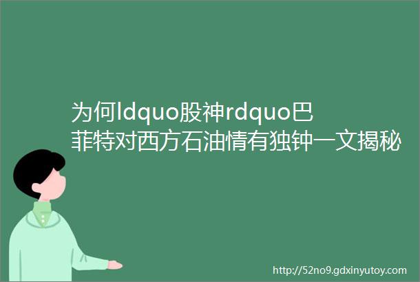 为何ldquo股神rdquo巴菲特对西方石油情有独钟一文揭秘