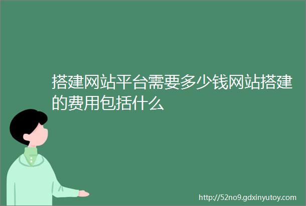 搭建网站平台需要多少钱网站搭建的费用包括什么