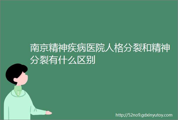 南京精神疾病医院人格分裂和精神分裂有什么区别