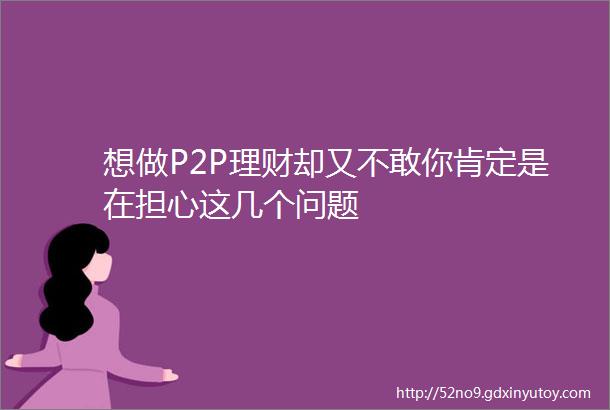 想做P2P理财却又不敢你肯定是在担心这几个问题