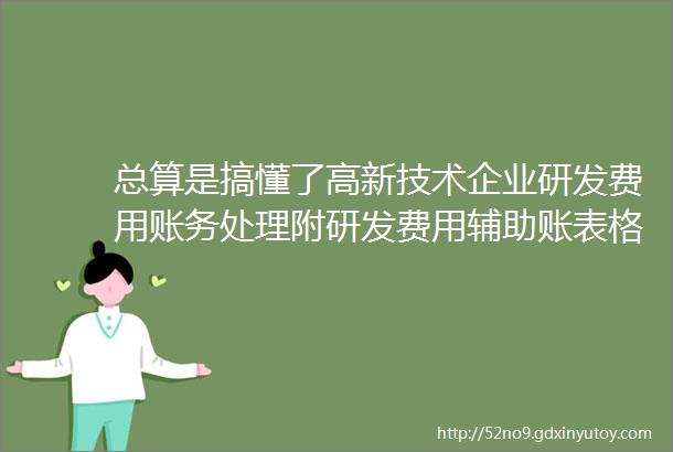 总算是搞懂了高新技术企业研发费用账务处理附研发费用辅助账表格模板直接套用