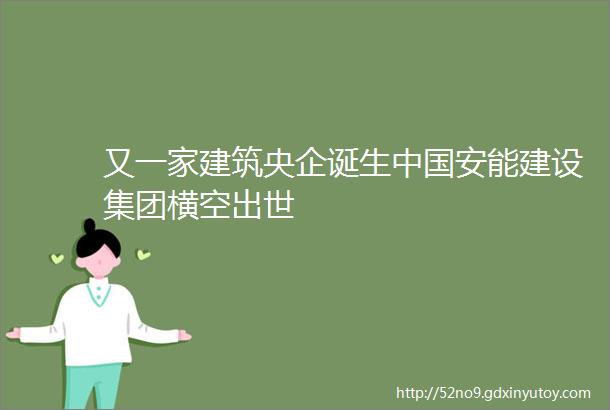 又一家建筑央企诞生中国安能建设集团横空出世