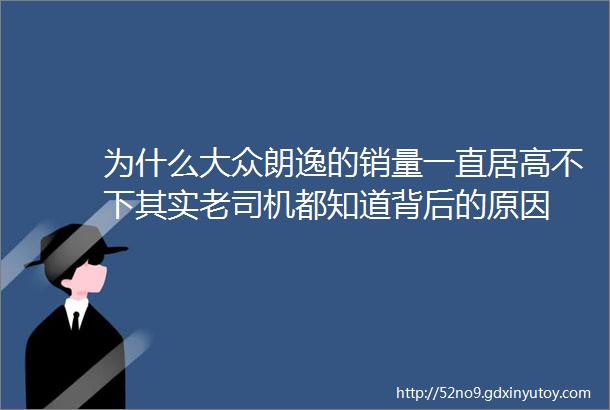 为什么大众朗逸的销量一直居高不下其实老司机都知道背后的原因