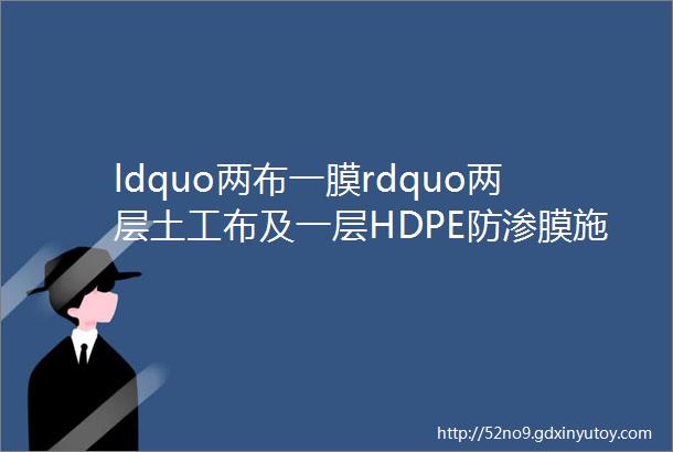 ldquo两布一膜rdquo两层土工布及一层HDPE防渗膜施工工艺给地下基础工程穿上ldquo防护衣rdquo