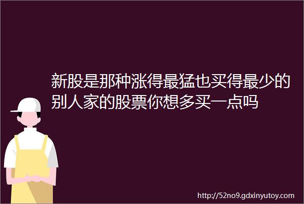 新股是那种涨得最猛也买得最少的别人家的股票你想多买一点吗