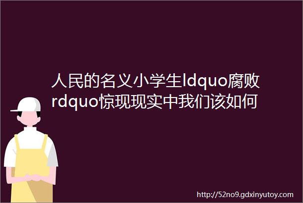 人民的名义小学生ldquo腐败rdquo惊现现实中我们该如何反腐