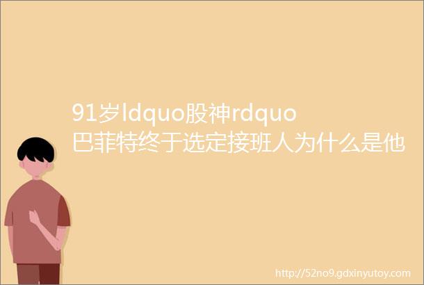 91岁ldquo股神rdquo巴菲特终于选定接班人为什么是他