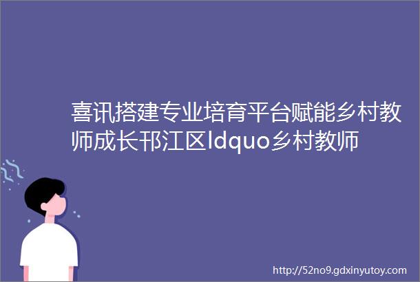 喜讯搭建专业培育平台赋能乡村教师成长邗江区ldquo乡村教师能力提升rdquo行动再获佳绩