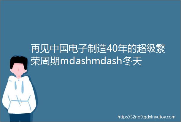 再见中国电子制造40年的超级繁荣周期mdashmdash冬天来了