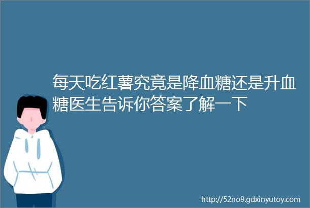 每天吃红薯究竟是降血糖还是升血糖医生告诉你答案了解一下