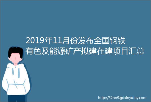 2019年11月份发布全国钢铁有色及能源矿产拟建在建项目汇总