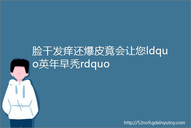 脸干发痒还爆皮竟会让您ldquo英年早秃rdquo