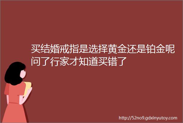 买结婚戒指是选择黄金还是铂金呢问了行家才知道买错了