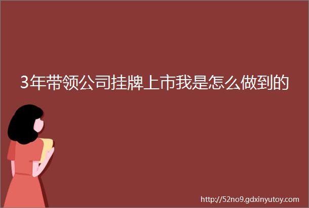 3年带领公司挂牌上市我是怎么做到的