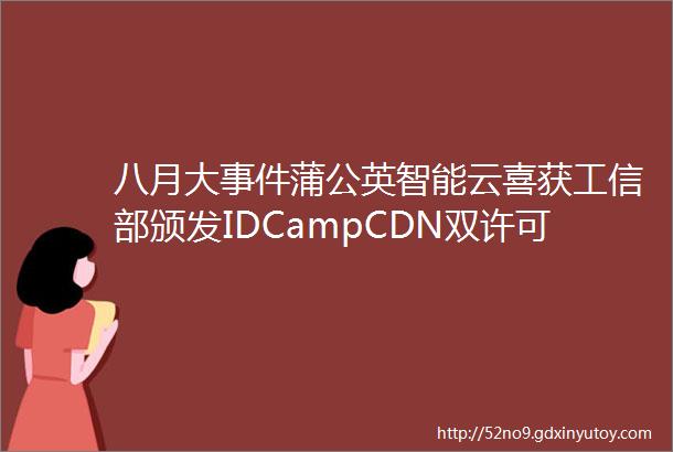 八月大事件蒲公英智能云喜获工信部颁发IDCampCDN双许可