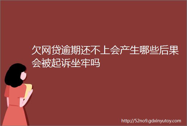 欠网贷逾期还不上会产生哪些后果会被起诉坐牢吗