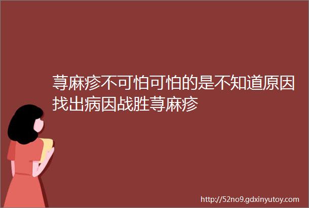 荨麻疹不可怕可怕的是不知道原因找出病因战胜荨麻疹