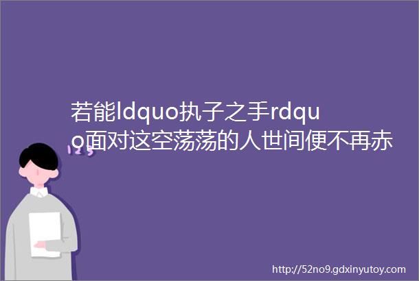 若能ldquo执子之手rdquo面对这空荡荡的人世间便不再赤手空拳