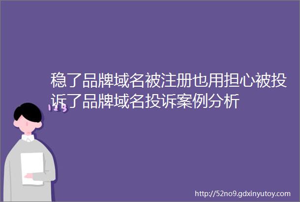 稳了品牌域名被注册也用担心被投诉了品牌域名投诉案例分析