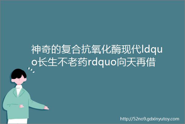 神奇的复合抗氧化酶现代ldquo长生不老药rdquo向天再借800年