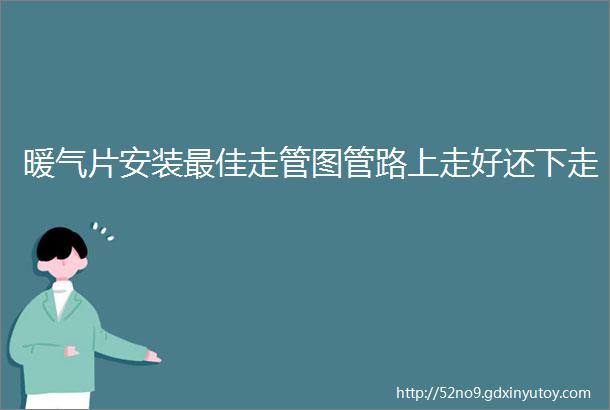 暖气片安装最佳走管图管路上走好还下走